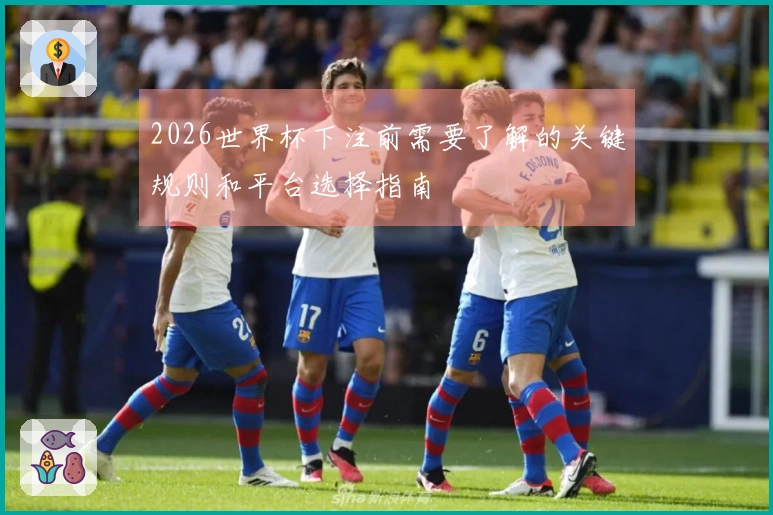 2026世界杯下注前需要了解的关键规则和平台选择指南