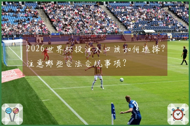 2026世界杯投注入口该如何选择？注意哪些合法合规事项？