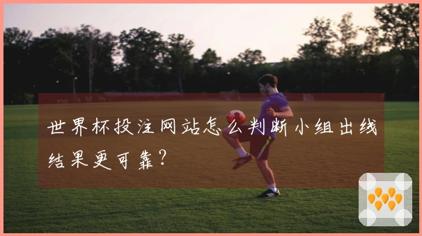 世界杯投注网站怎么判断小组出线结果更可靠？