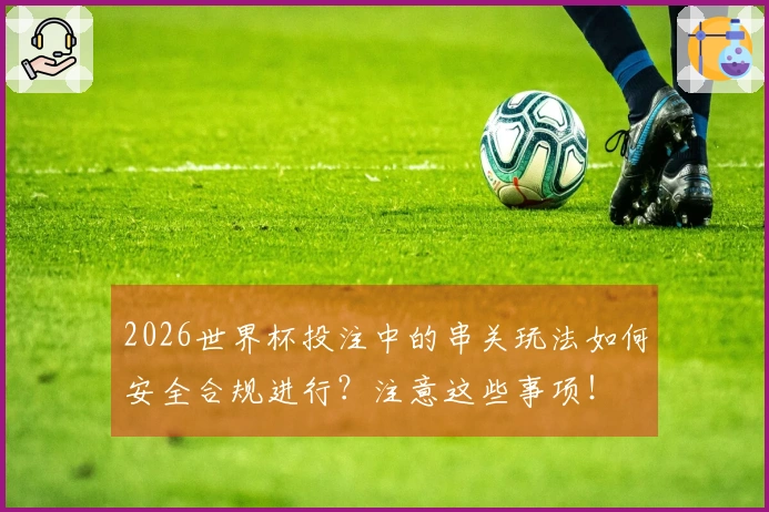 2026世界杯投注中的串关玩法如何安全合规进行？注意这些事项！
