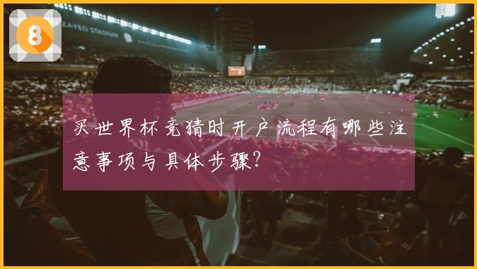 买世界杯竞猜时开户流程有哪些注意事项与具体步骤？