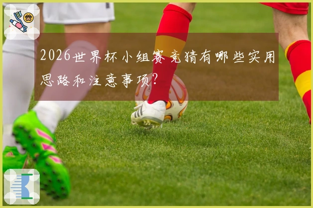2026世界杯小组赛竞猜有哪些实用思路和注意事项？