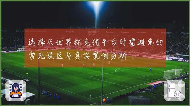 选择买世界杯竞猜平台时需避免的常见误区与真实案例分析