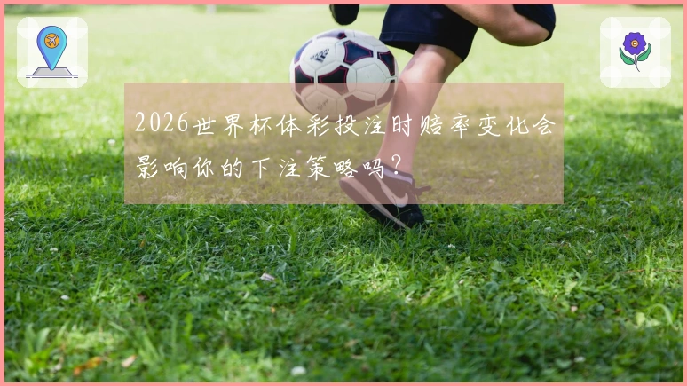 2026世界杯体彩投注时赔率变化会影响你的下注策略吗？